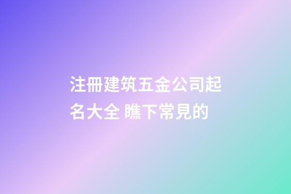 注冊建筑五金公司起名大全 瞧下常見的-第1張-公司起名-玄機派